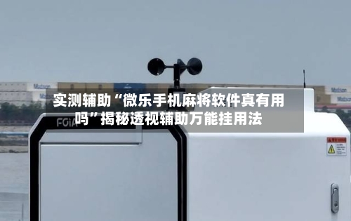 实测辅助“微乐手机麻将软件真有用吗”揭秘透视辅助万能挂用法-第1张图片