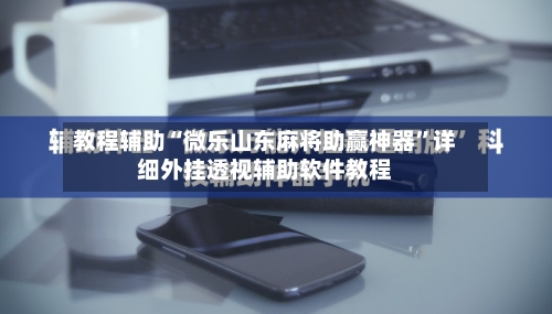 教程辅助“微乐山东麻将助赢神器	”详细外挂透视辅助软件教程-第1张图片