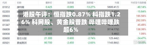 港股午评：恒指跌0.87% 科指跌1.26% 科网股、黄金股普跌 哔哩哔哩跌超6%-第3张图片