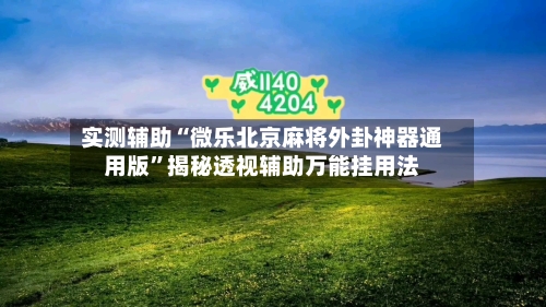实测辅助“微乐北京麻将外卦神器通用版”揭秘透视辅助万能挂用法-第1张图片
