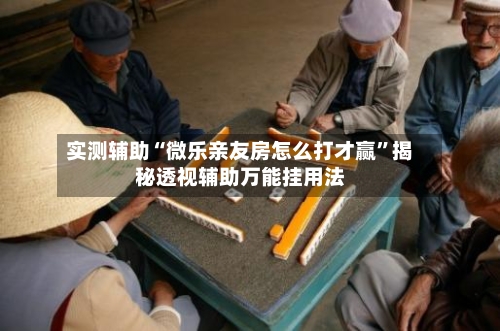 实测辅助“微乐亲友房怎么打才赢”揭秘透视辅助万能挂用法-第2张图片