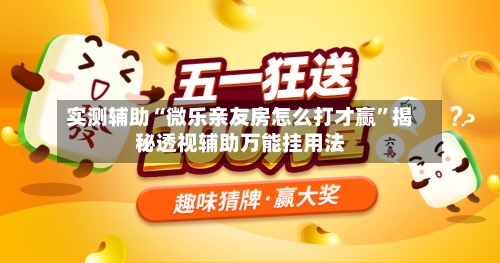 实测辅助“微乐亲友房怎么打才赢”揭秘透视辅助万能挂用法-第3张图片