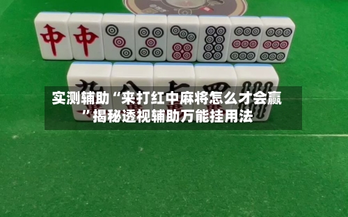 实测辅助“来打红中麻将怎么才会赢”揭秘透视辅助万能挂用法-第1张图片