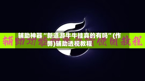 辅助神器“新道游牛牛挂真的有吗”(作弊)辅助透视教程-第1张图片