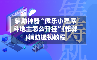 辅助神器“微乐小程序斗地主怎么开挂”(作弊)辅助透视教程-第1张图片