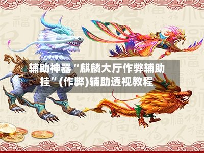 辅助神器“麒麟大厅作弊辅助挂	”(作弊)辅助透视教程-第1张图片