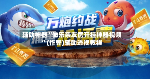 辅助神器“微乐亲友房开挂神器视频	”(作弊)辅助透视教程-第1张图片