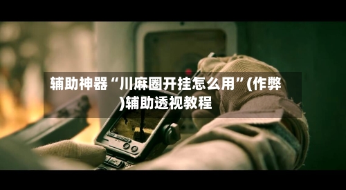 辅助神器“川麻圈开挂怎么用”(作弊)辅助透视教程-第1张图片