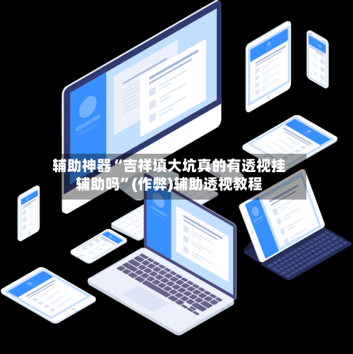 辅助神器“吉祥填大坑真的有透视挂辅助吗	”(作弊)辅助透视教程-第2张图片