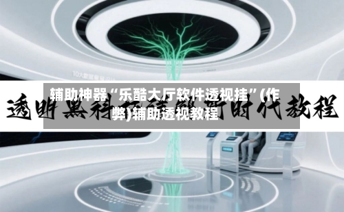 辅助神器“乐酷大厅软件透视挂	”(作弊)辅助透视教程-第3张图片