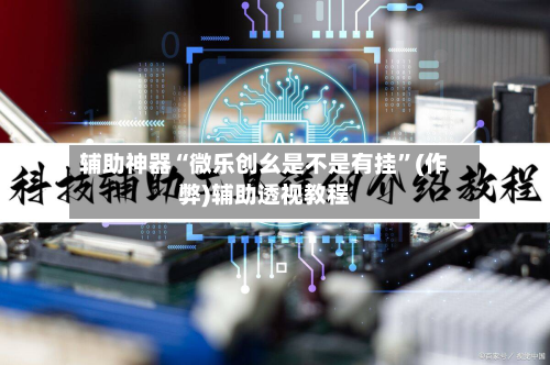 辅助神器“微乐创幺是不是有挂	”(作弊)辅助透视教程-第1张图片