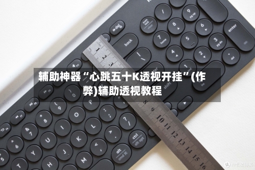 辅助神器“心跳五十K透视开挂	”(作弊)辅助透视教程-第1张图片