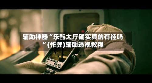 辅助神器“乐酷大厅确实真的有挂吗”(作弊)辅助透视教程-第2张图片