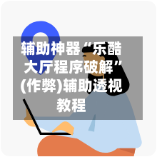 辅助神器“乐酷大厅程序破解	”(作弊)辅助透视教程-第1张图片