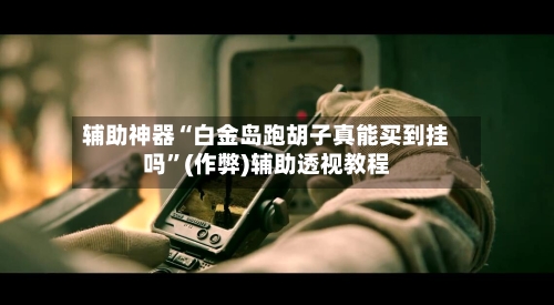 辅助神器“白金岛跑胡子真能买到挂吗”(作弊)辅助透视教程-第2张图片
