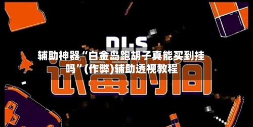 辅助神器“白金岛跑胡子真能买到挂吗	”(作弊)辅助透视教程-第1张图片