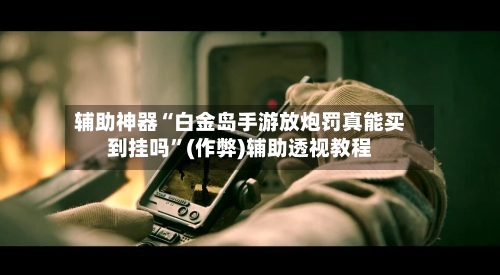 辅助神器“白金岛手游放炮罚真能买到挂吗”(作弊)辅助透视教程-第1张图片