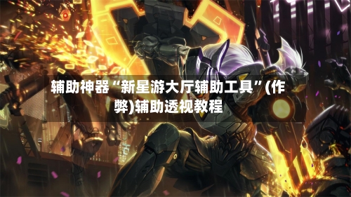 辅助神器“新星游大厅辅助工具	”(作弊)辅助透视教程-第1张图片