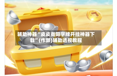 辅助神器“皮皮衡阳字牌开挂神器下载	”(作弊)辅助透视教程-第2张图片