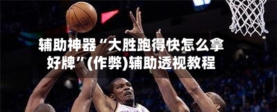辅助神器“大胜跑得快怎么拿好牌”(作弊)辅助透视教程-第2张图片