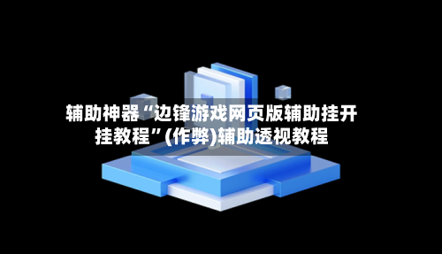 辅助神器“边锋游戏网页版辅助挂开挂教程	”(作弊)辅助透视教程-第1张图片