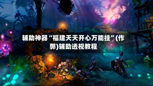 辅助神器“福建天天开心万能挂	”(作弊)辅助透视教程-第2张图片