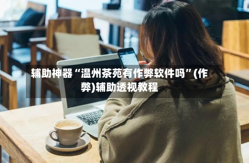 辅助神器“温州茶苑有作弊软件吗”(作弊)辅助透视教程-第2张图片