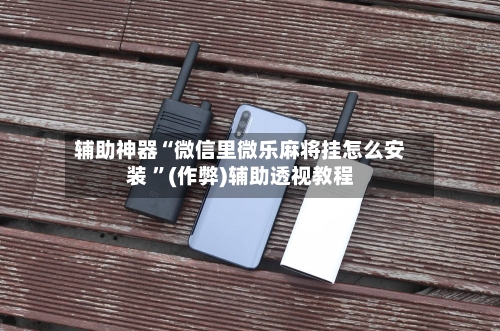 辅助神器“微信里微乐麻将挂怎么安装 ”(作弊)辅助透视教程-第2张图片