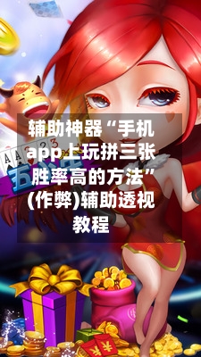 辅助神器“手机app上玩拼三张胜率高的方法	”(作弊)辅助透视教程-第3张图片