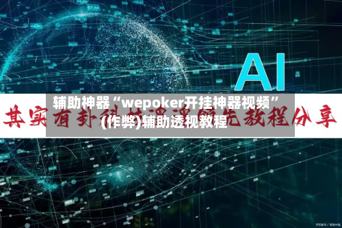 辅助神器“wepoker开挂神器视频”(作弊)辅助透视教程-第1张图片