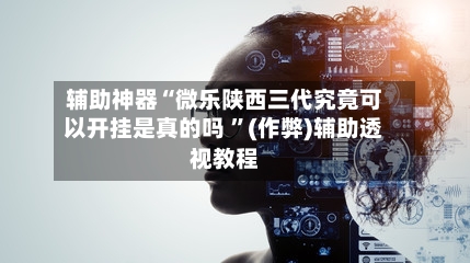 辅助神器“微乐陕西三代究竟可以开挂是真的吗 ”(作弊)辅助透视教程-第1张图片