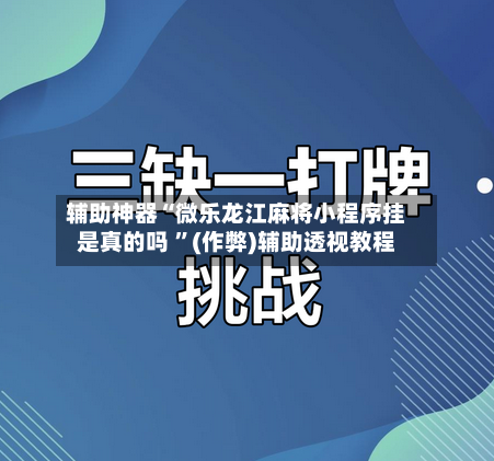 辅助神器“微乐龙江麻将小程序挂是真的吗 	”(作弊)辅助透视教程-第1张图片