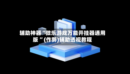 辅助神器“微乐游戏万能开挂器通用版 	”(作弊)辅助透视教程-第3张图片