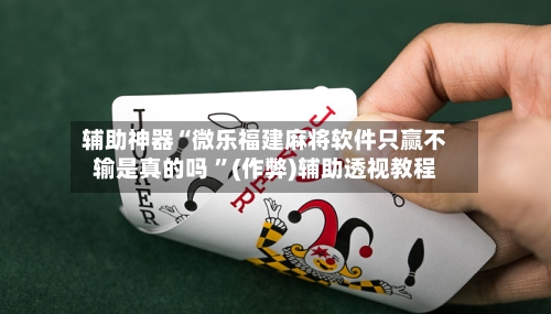 辅助神器“微乐福建麻将软件只赢不输是真的吗 ”(作弊)辅助透视教程-第1张图片