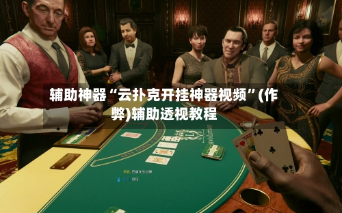 辅助神器“云扑克开挂神器视频	”(作弊)辅助透视教程-第2张图片