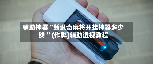 辅助神器“新讯奇麻将开挂神器多少钱 	”(作弊)辅助透视教程-第1张图片