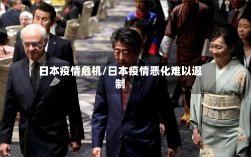 日本疫情危机/日本疫情恶化难以遏制-第1张图片