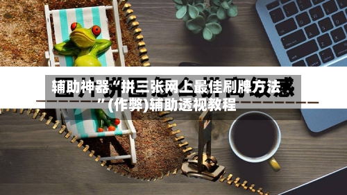 辅助神器“拼三张网上最佳刷牌方法”(作弊)辅助透视教程-第1张图片