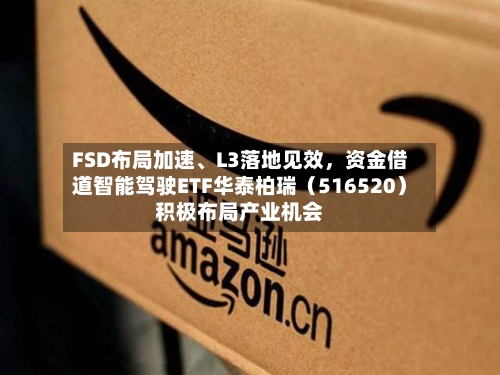 FSD布局加速、L3落地见效	，资金借道智能驾驶ETF华泰柏瑞（516520）积极布局产业机会-第1张图片