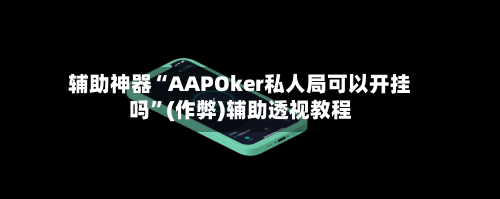 辅助神器“AAPOker私人局可以开挂吗”(作弊)辅助透视教程-第2张图片