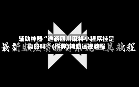 辅助神器“途游四川麻将小程序挂是真的吗 	”(作弊)辅助透视教程-第1张图片