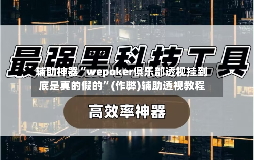 辅助神器“wepoker俱乐部透视挂到底是真的假的”(作弊)辅助透视教程-第3张图片