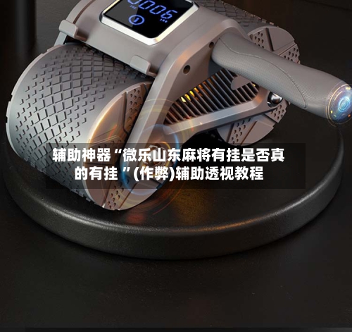 辅助神器“微乐山东麻将有挂是否真的有挂 ”(作弊)辅助透视教程-第1张图片