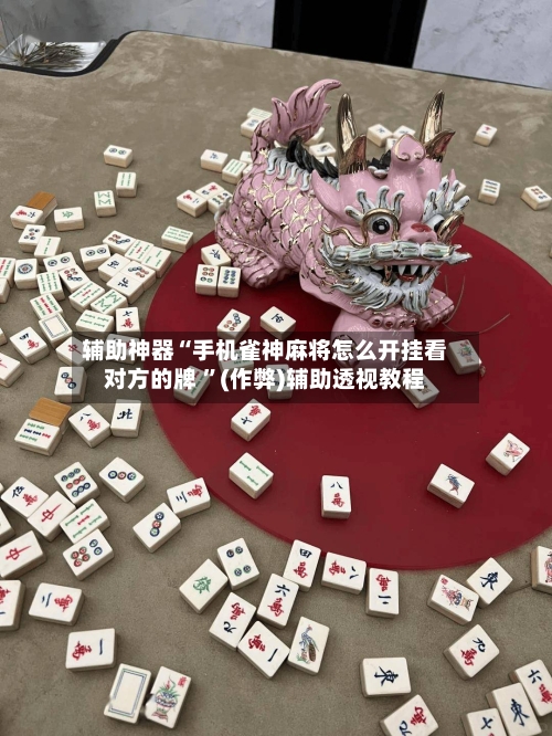 辅助神器“手机雀神麻将怎么开挂看对方的牌 ”(作弊)辅助透视教程-第1张图片