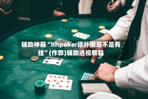 辅助神器“hhpoker德扑圈是不是有挂”(作弊)辅助透视教程-第2张图片