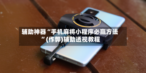 辅助神器“手机麻将小程序必赢方法 ”(作弊)辅助透视教程-第1张图片