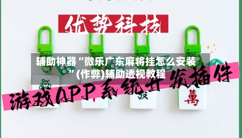 辅助神器“微乐广东麻将挂怎么安装 	”(作弊)辅助透视教程-第1张图片