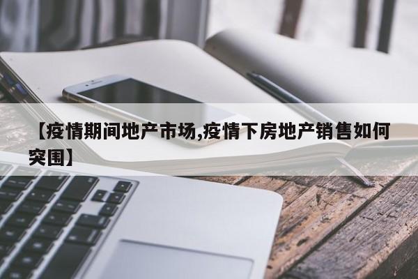 【疫情期间地产市场,疫情下房地产销售如何突围】