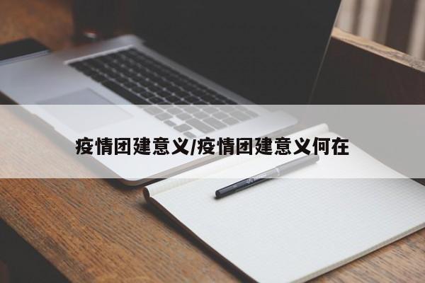 疫情团建意义/疫情团建意义何在