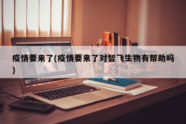 疫情要来了(疫情要来了对智飞生物有帮助吗)